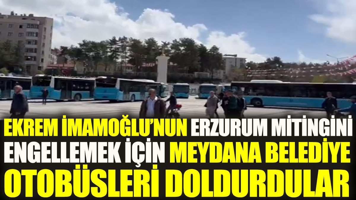 Ekrem İmamoğlu’nun Erzurum mitingini engellemek için meydana belediye otobüsleri doldurdular
