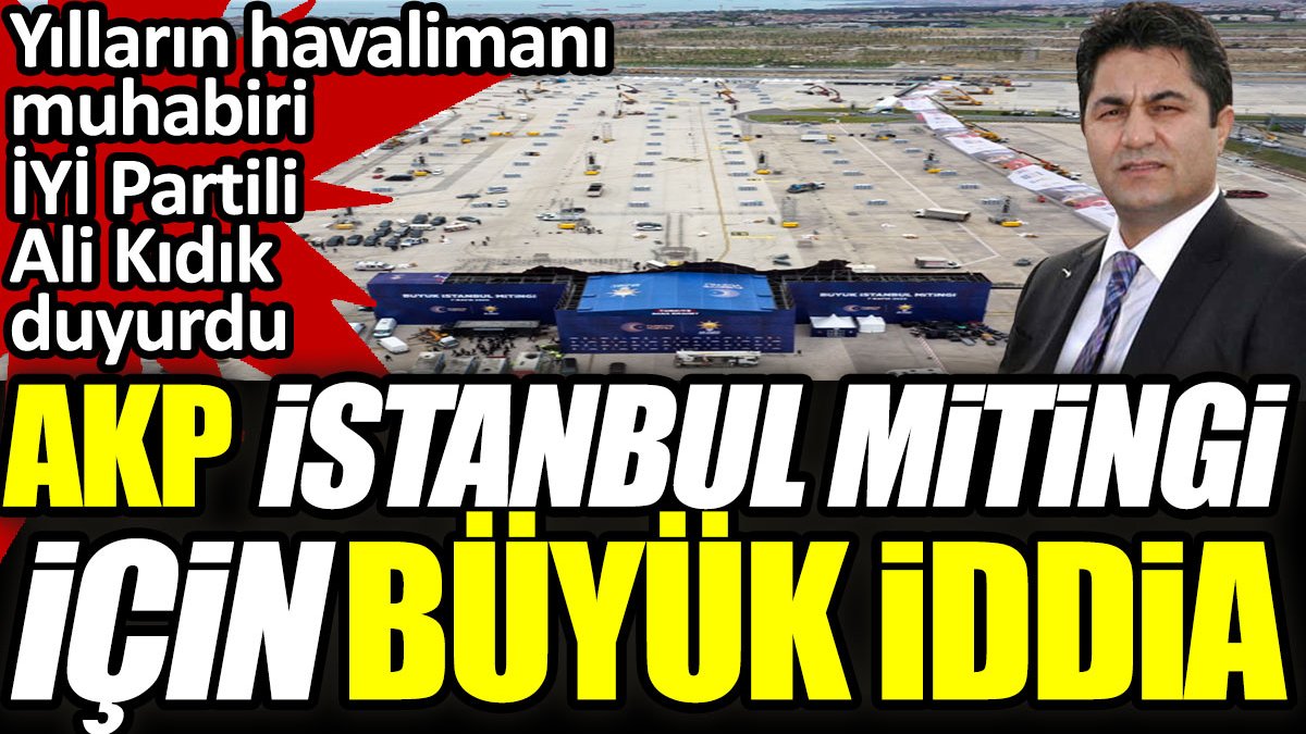 AKP’nin İstanbul mitingi için büyük iddia. Yılların havalimanı muhabiri İYİ Partili Ali Kıdık duyurdu