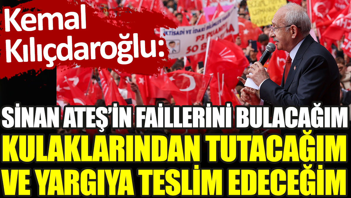 Kılıçdaroğlu: Sinan Ateş’in faillerini bulacağım, kulaklarından tutacağım ve yargıya teslim edeceğim