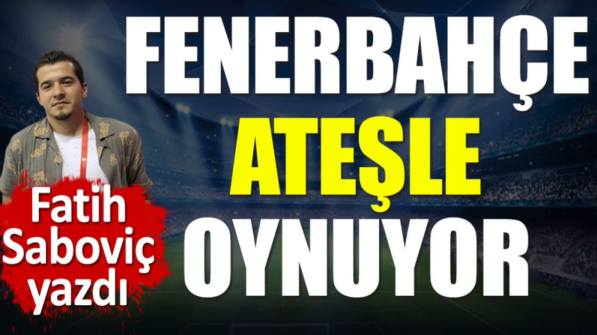 Fenerbahçe ateşle oynuyor. Fatih Saboviç yazdı