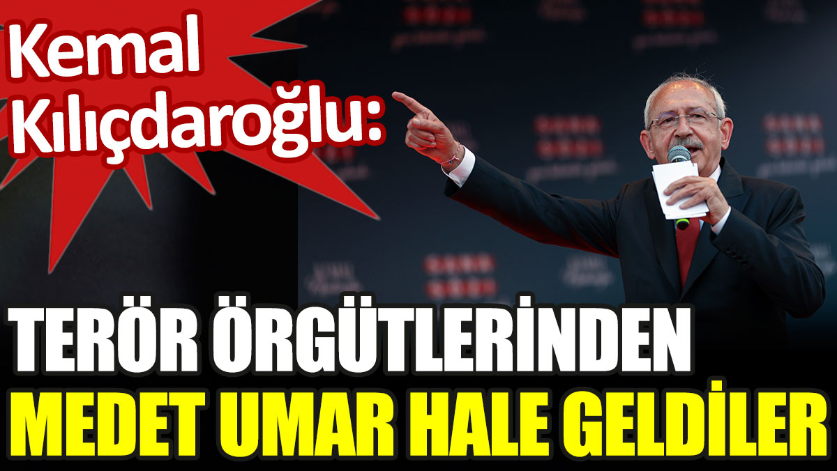 Kemal Kılıçdaroğlu: Terör örgütlerinden medet umar hale geldiler