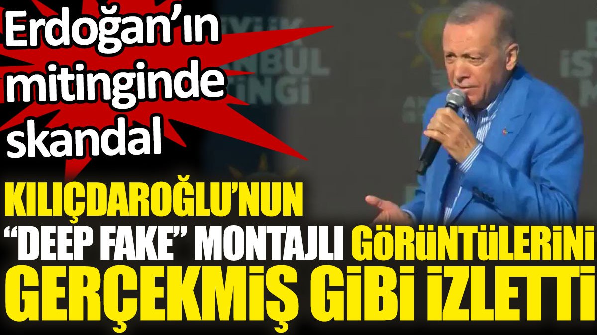 Erdoğan’ın mitinginde skandal: Kılıçdaroğlu'nun "deep fake" montajlı görüntülerini gerçekmiş gibi izletti