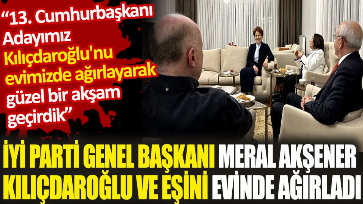 İYİ Parti Genel Başkanı Meral Akşener Kılıçdaroğlu ve eşini evinde ağırladı