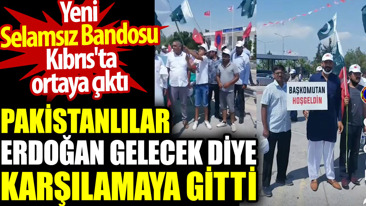 Pakistanlılar Erdoğan gelecek diye karşılamaya gitti. Yeni Selamsız Bandosu Kıbrıs'ta ortaya çıktı