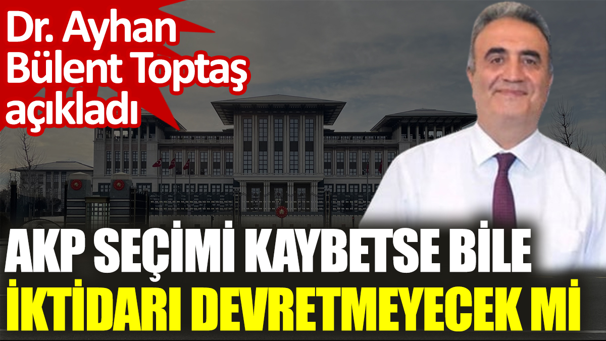 AKP seçimi kaybetse bile iktidarı devretmeyecek mi? Dr. Ayhan Bülent Toptaş açıkladı