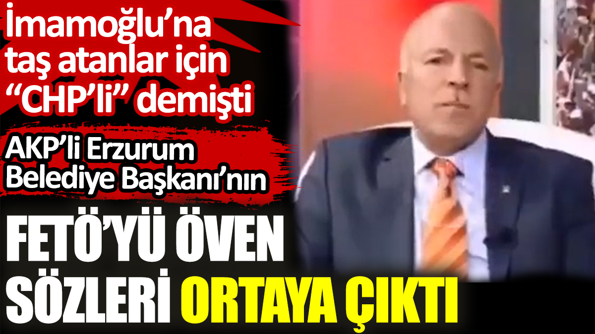 AKP’li Erzurum Belediye Başkanı’nın FETÖ’yü öven sözleri ortaya çıktı. İmamoğlu’na taş atanlar için “CHP’li” demişti