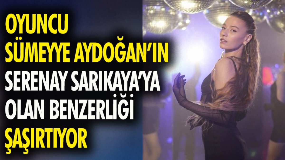 Oyuncu Sümeyye Aydoğan'ın Serenay Sarıkaya'ya olan benzerliği şaşırtıyor