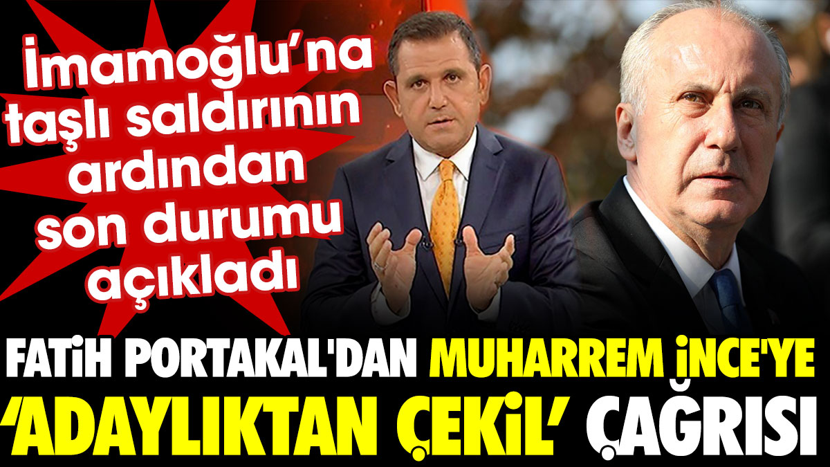 Fatih Portakal'dan Muharrem İnce'ye 'adaylıktan çekil' çağrısı. İmamooğlu'na taşlı saldırının ardından son durumu açıkladı