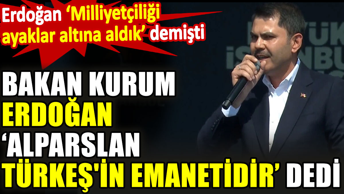 Bakan Kurum, Erdoğan "Alparslan Türkeş'in emanetidir" dedi. Erdoğan 'Milliyetçiliği ayaklar altına aldık' demişti