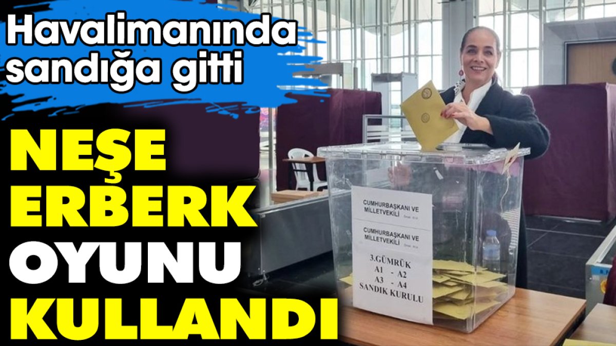 Neşe Erberk oyunu kullandı! Havalimanında sandığa gitti