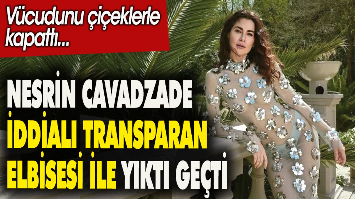 Nesrin Cavadzade iddialı transparan elbisesi ile yıktı geçti. Vücudunu çiçeklerle kapattı