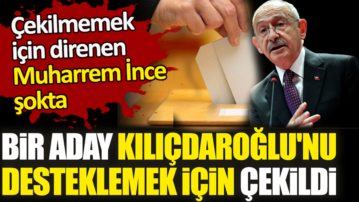 Bir aday Kılıçdaroğlu'nu desteklemek için çekildi. Çekilmemek için direnen Muharrem İnce şokta