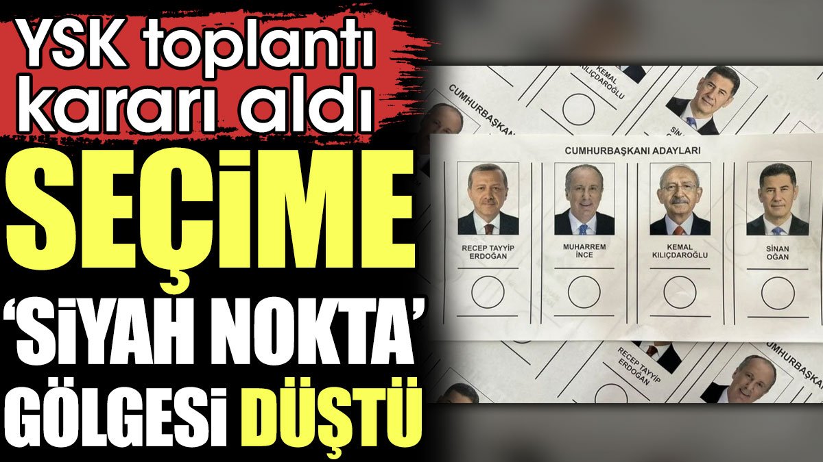 Seçime 'siyah nokta' gölgesi düştü. YSK toplantı kararı aldı