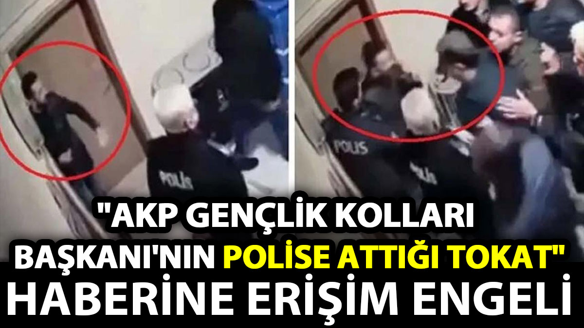 AKP Gençlik Kolları Başkanı’nın polise attığı tokat haberine erişim engeli