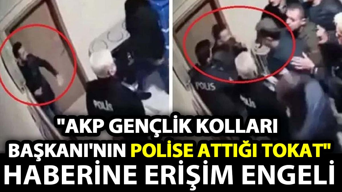 AKP Gençlik Kolları Başkanı’nın polise attığı tokat haberine erişim engeli