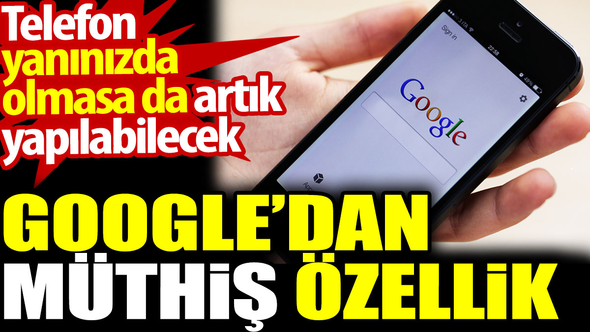 Google’dan müthiş özellik. Telefon yanınızda olmasa da artık yapılabilecek