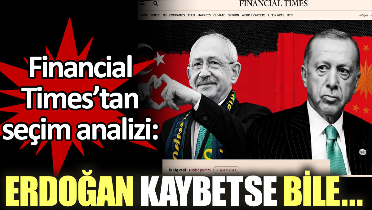 Financial Times’tan seçim analizi: Erdoğan kaybederse ne olacağını yazdı