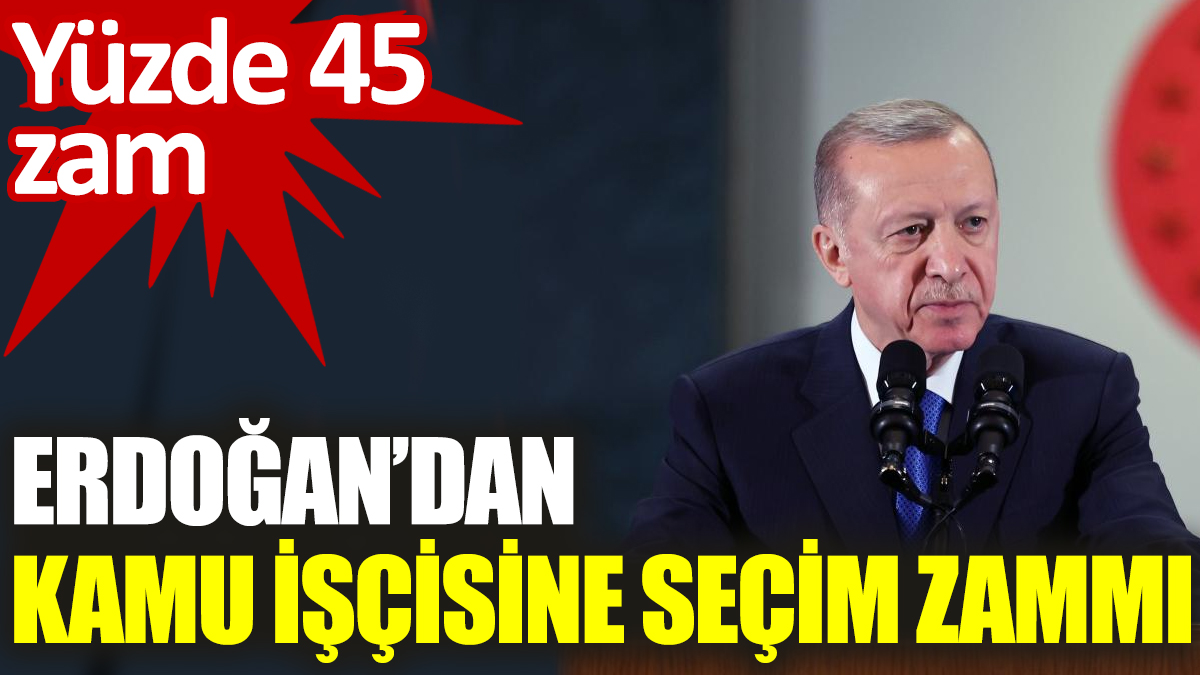 Erdoğan’dan kamu işçisine seçim zammı. Yüzde 45 zam