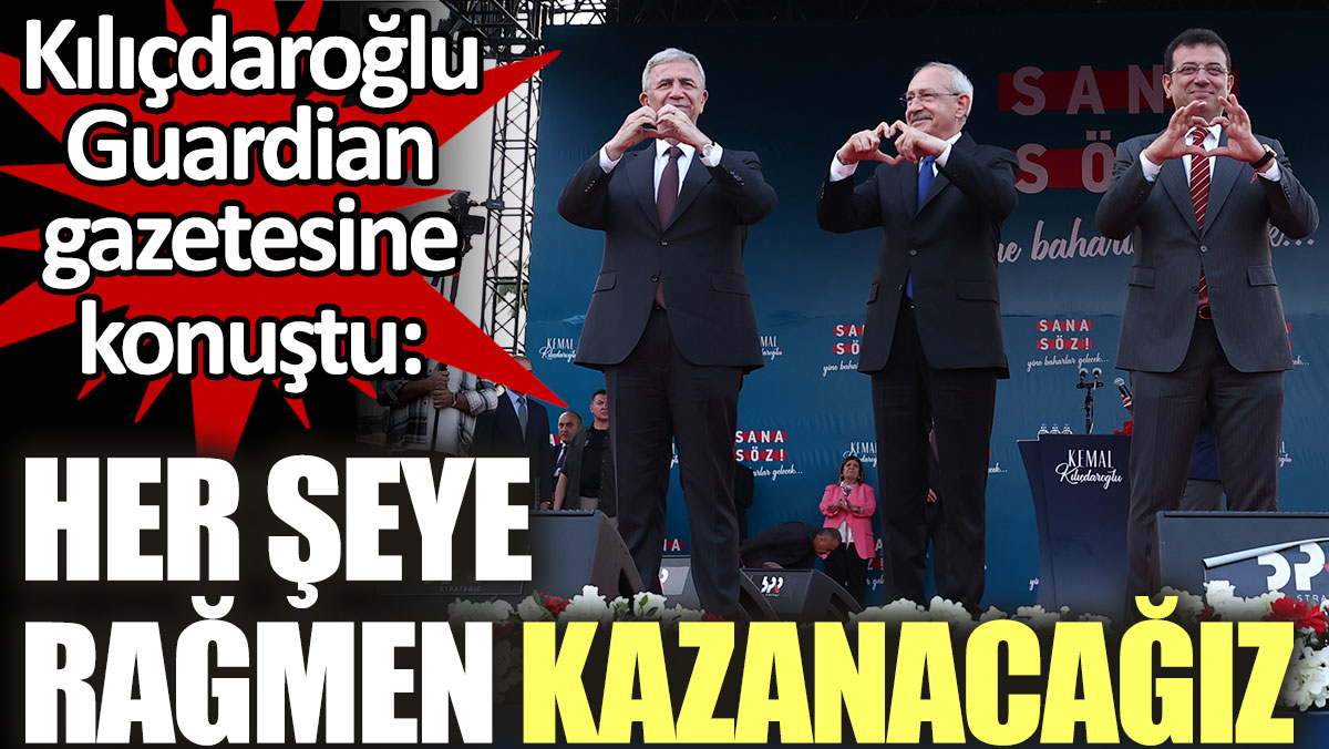 Kılıçdaroğlu, Guardian gazetesine konuştu: Her şeye rağmen kazanacağız