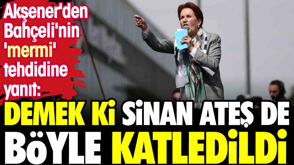 Akşener'den Bahçeli'nin 'mermi' tehdidine yanıt: Demek ki Sinan Ateş de böyle katledildi