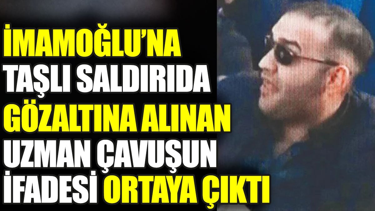 İmamoğlu'na taşlı saldırıda gözaltına alınan uzman çavuşun ifadesi ortaya çıktı