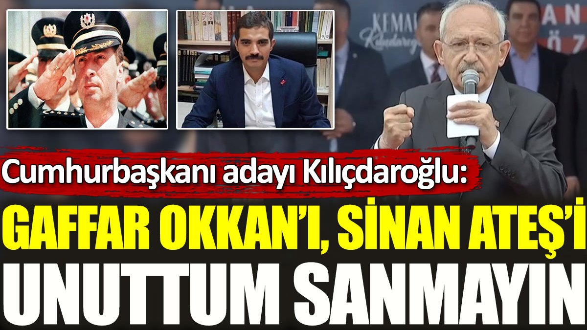 Cumhurbaşkanı adayı Kılıçdaroğlu: Gaffar Okkan’ı, Sinan Ateş’i unuttuğumu sanmayın