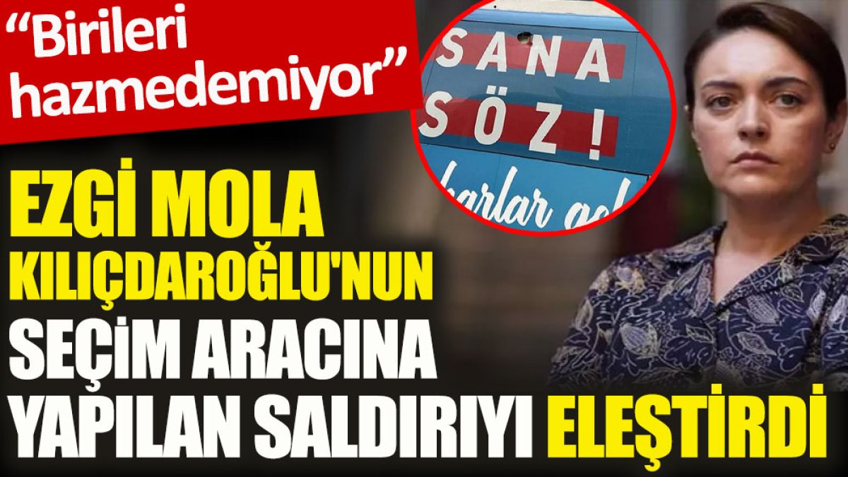 Ezgi Mola, Kılıçdaroğlu'nun seçim aracına yapılan saldırıyı eleştirdi. Birileri hazmedemiyor