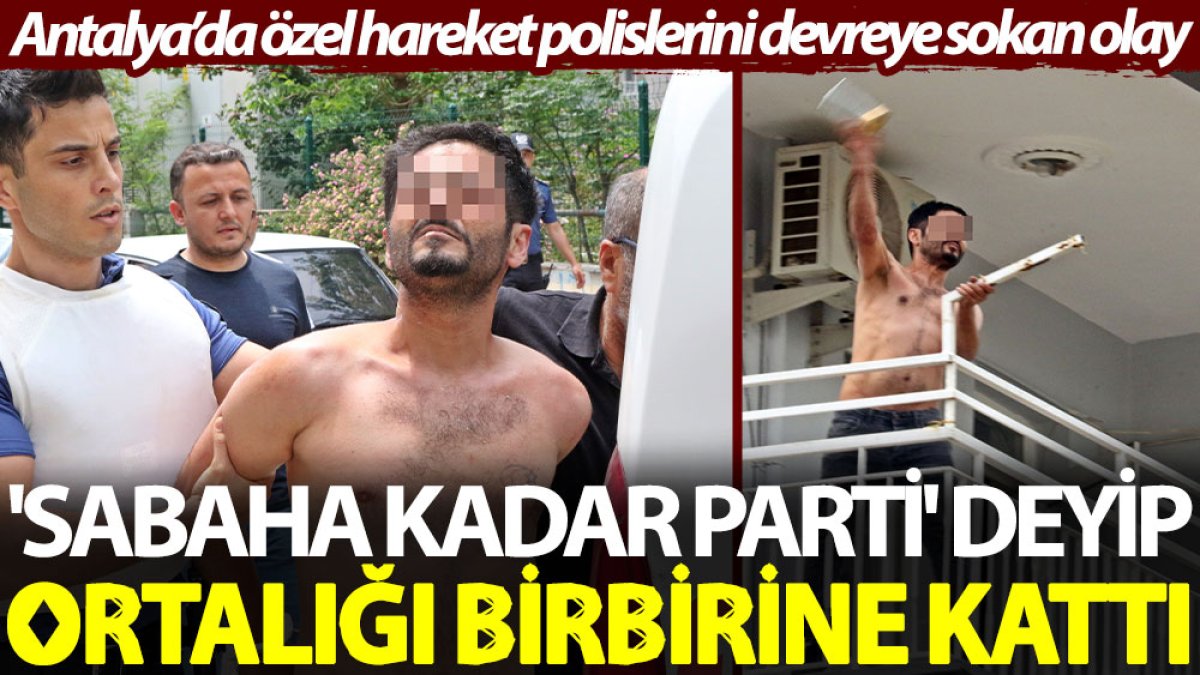 'Sabaha kadar parti' deyip ortalığı birbirine kattı. Antalya’da özel hareket polislerini devreye sokan olay