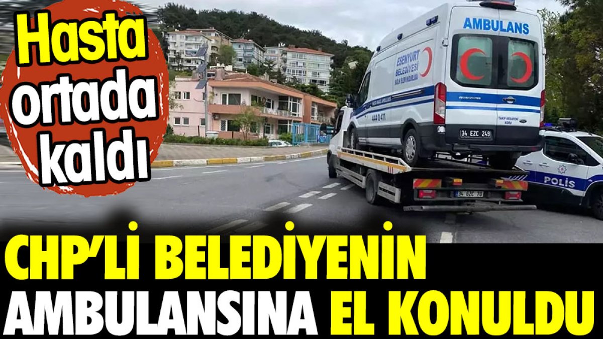 CHP'li Belediyenin ambulansına el konuldu. Hasta ortada kaldı