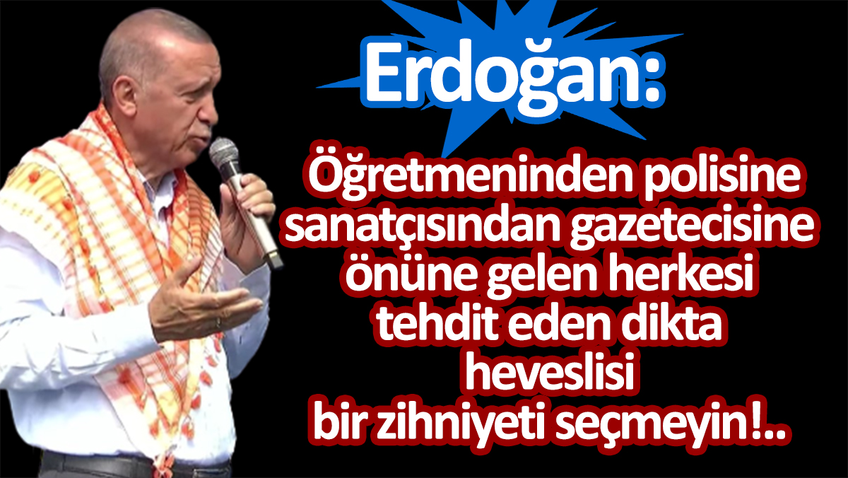 Erdoğan: Herkesi tehdit eden dikta heveslisi bir zihniyeti seçmeyin!..