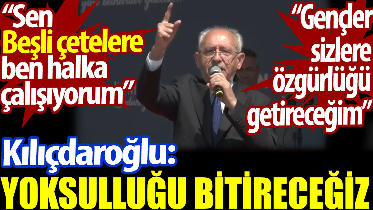Kılıçdaroğlu: Yoksulluğu bitireceğiz. Sen beşli çetelere ben halka çalışıyorum