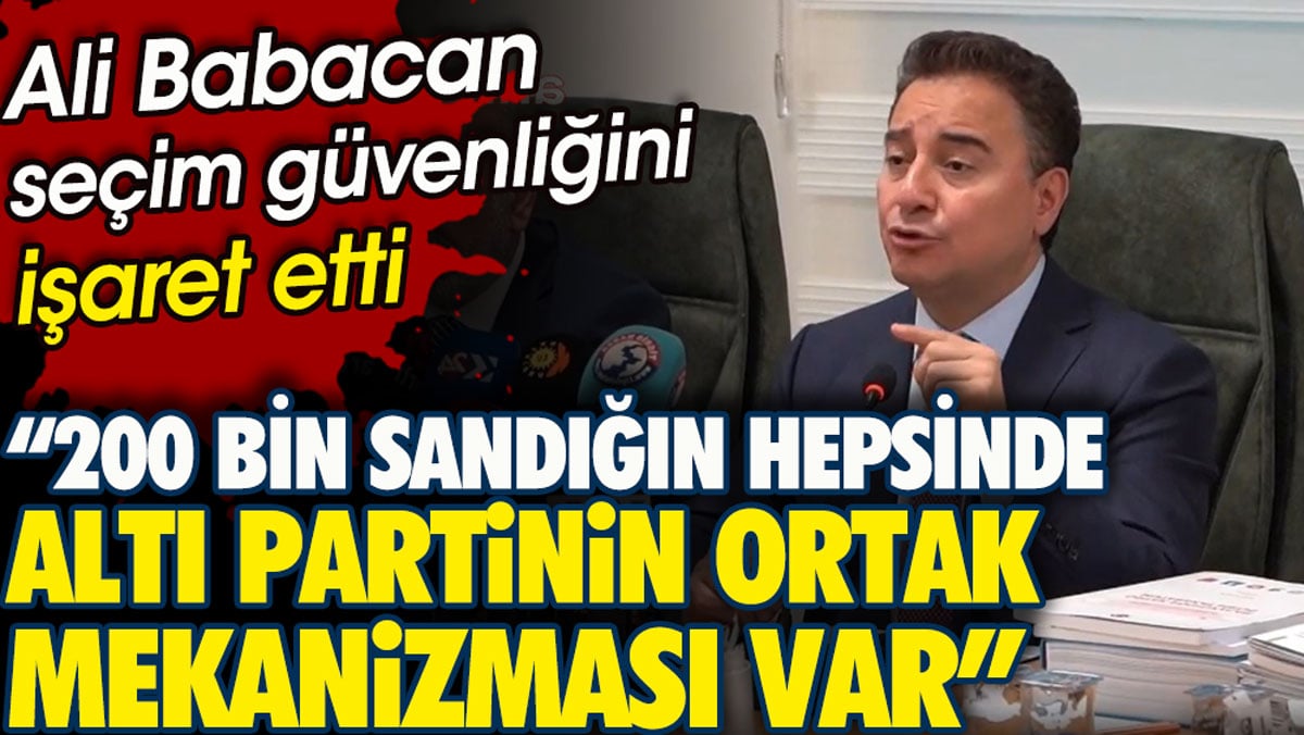 Ali Babacan seçim güvenliğini işaret etti. 200 bin sandığın hepsinde altı partinin ortak mekanizması var