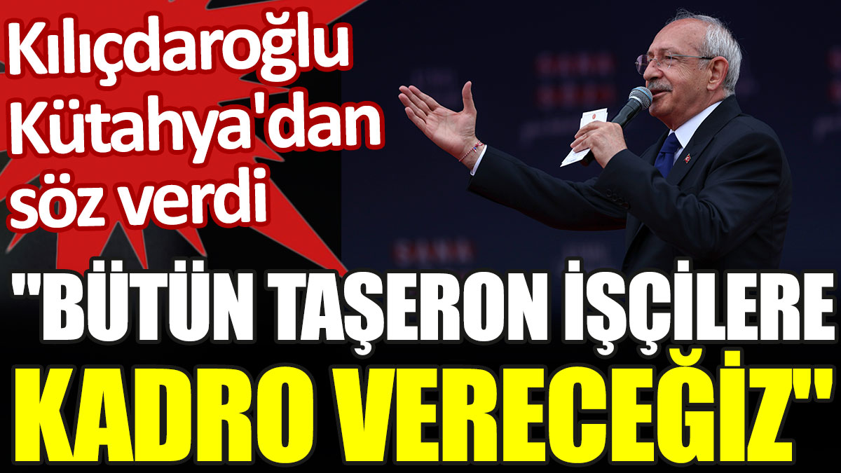 Kemal Kılıçdaroğlu: Bütün taşeron işçilere kadro vereceğiz