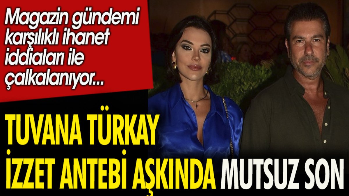 Tuvana Türkay İzzet Antebi aşkında mutsuz son. Magazin gündemi karşılıklı ihanet iddialı ile çalkalanıyor