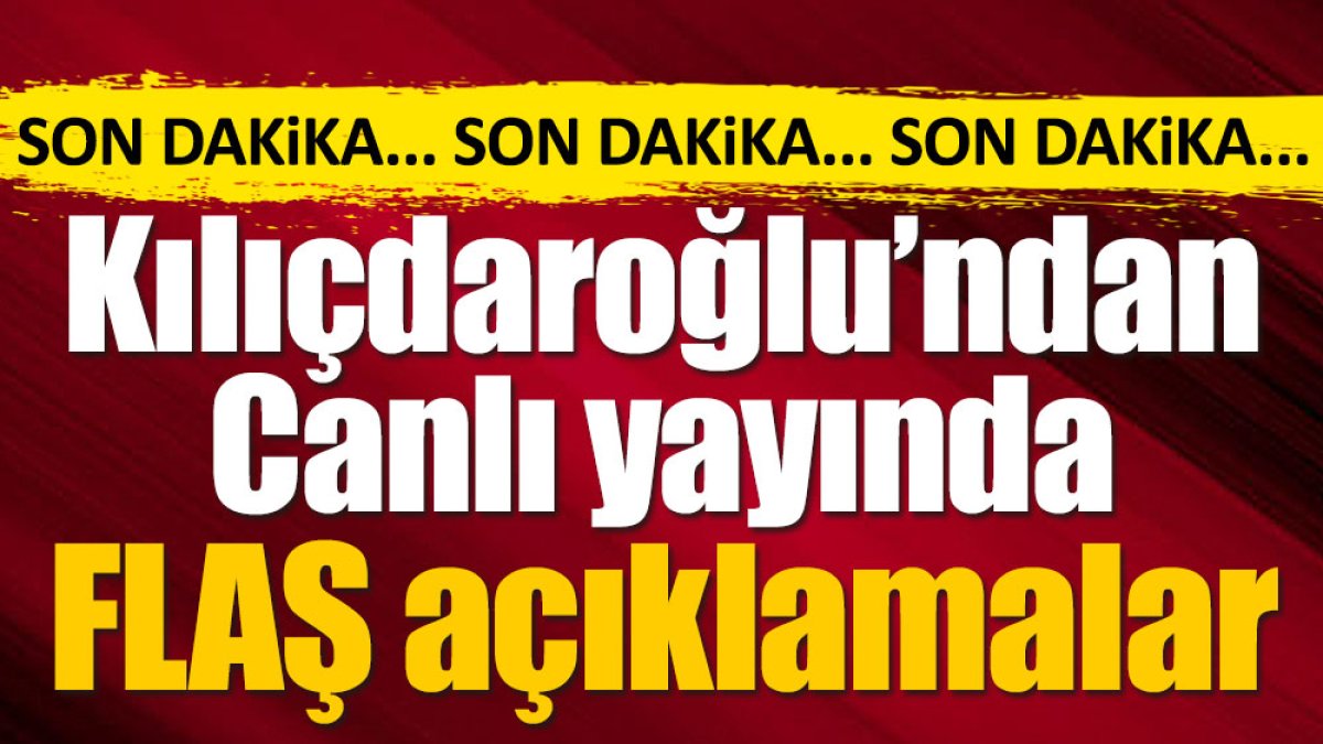 Kılıçdaroğlu'ndan canlı yayında flaş açıklamalar