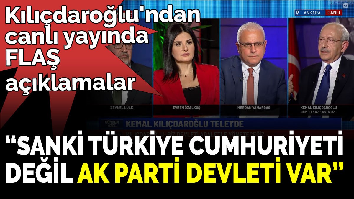 Kılıçdaroğlu'ndan canlı yayında flaş açıklamalar 'Sanki Türkiye Cumhuriyeti değil Ak Parti devleti var'