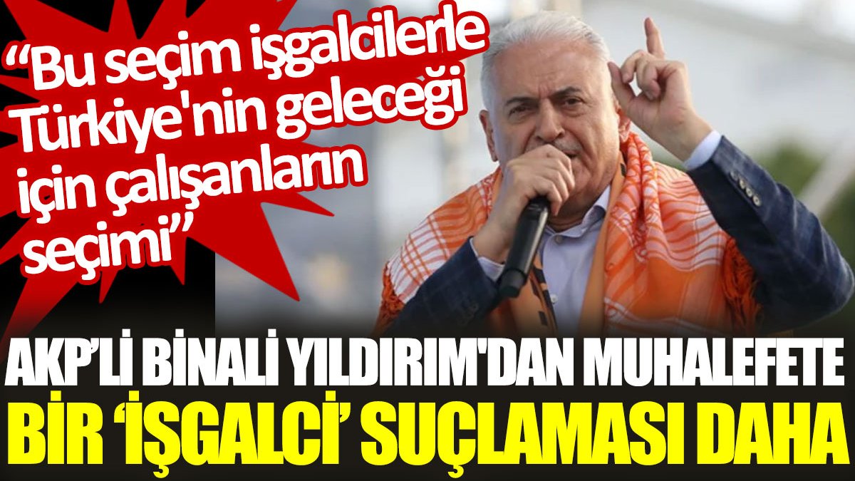 AKP'li Binali Yıldırım: Bu seçim işgalcilerle Türkiye'nin geleceği için çalışanların seçimi