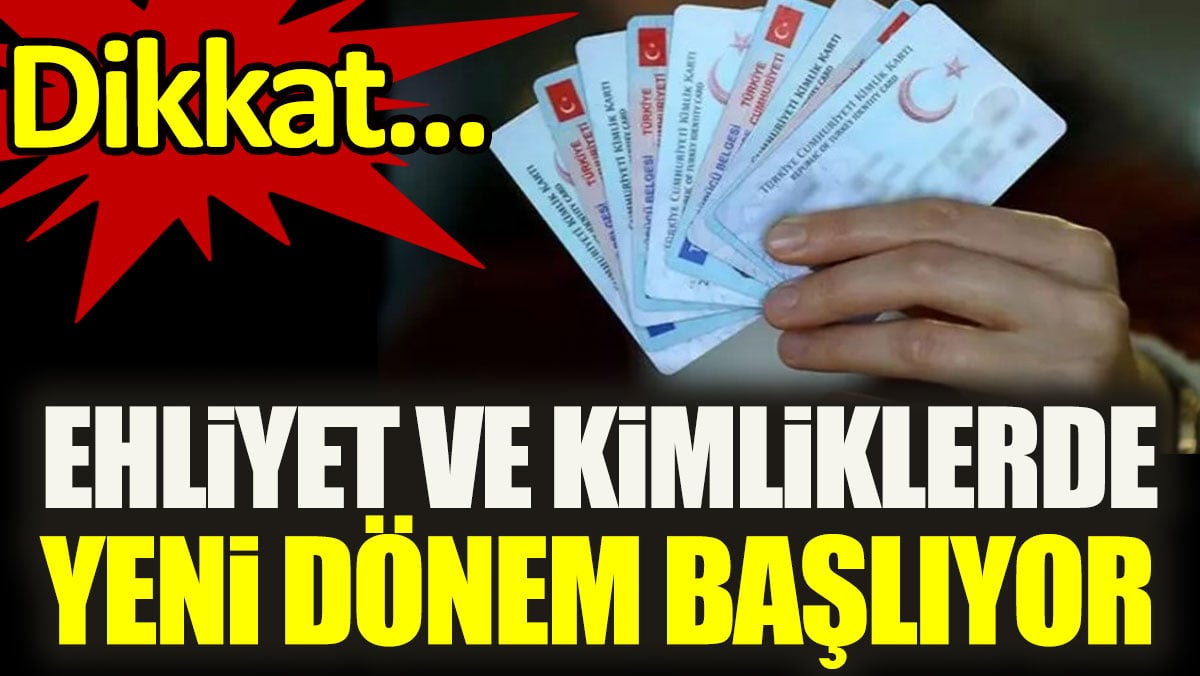 Dikkat. Ehliyet ve kimliklerde yeni dönem başlıyor