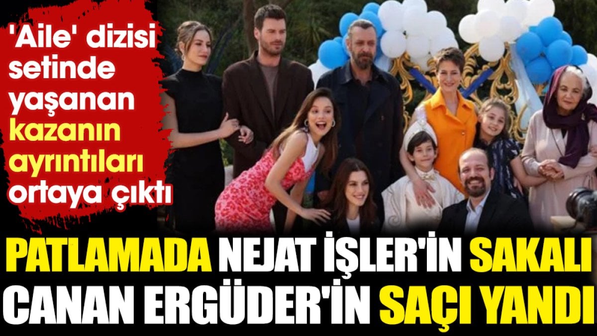 Aile dizisi setinde yaşanan kazanın ayrıntıları ortaya çıktı. Patlamada Nejat İşler'in sakalı, Canan Ergüder'in saçı yandı