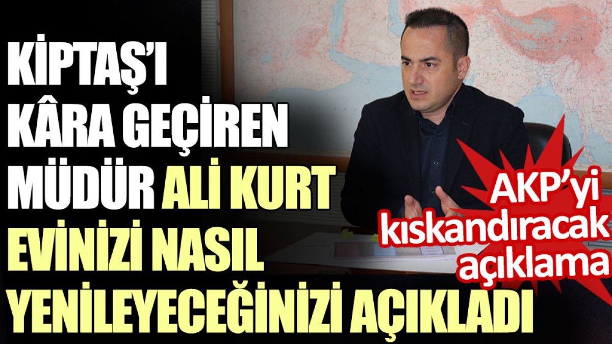 KİPTAŞ’ı kara geçiren müdür Ali Kurt evinizi nasıl yenileyeceğinizi açıkladı. AKP’yi kıskandıracak açıklama