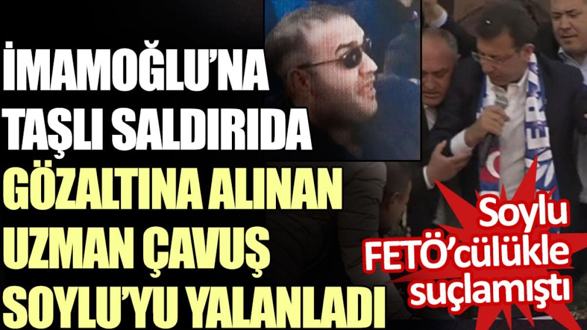 İmamoğlu’na taşlı saldırıda gözaltına alınan Uzman Çavuş Soylu’yu yalanladı. Soylu FETÖ’cülükle suçlamıştı