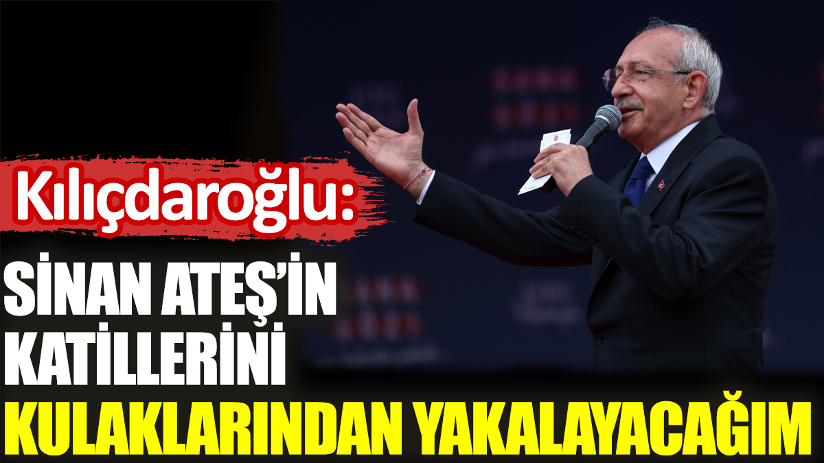 Kılıçdaroğlu: Sinan Ateş’in katillerini kulaklarından yakalayacağım