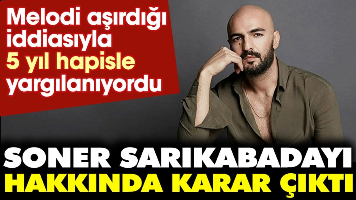 Melodi aşırdığı iddiasıyla 5 yıl hapisle yargılanıyordu. Soner Sarıkabadayı hakkında karar çıktı