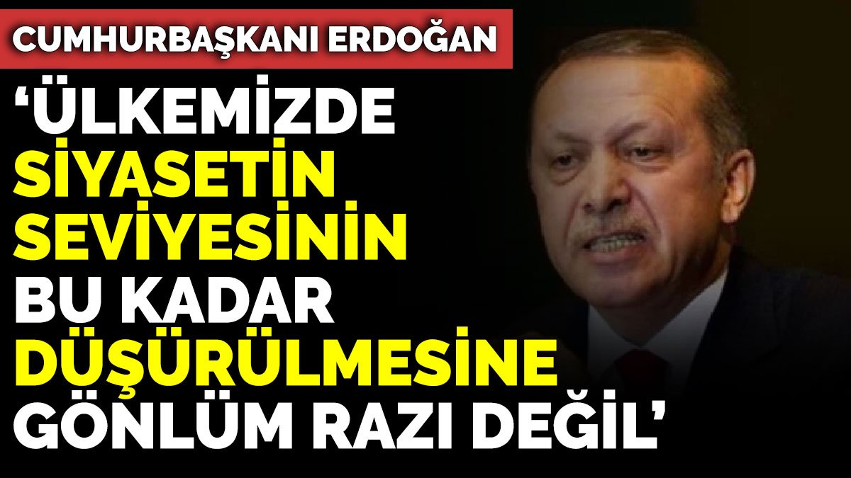 Cumhurbaşkanı Erdoğan ‘Ülkemizde siyasetin seviyesinin bu kadar düşürülmesine gönlüm razı değil’