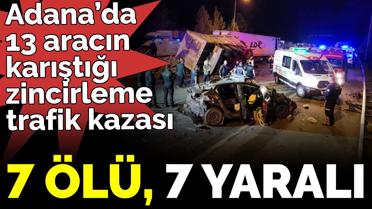 Adana’da 13 aracın karıştığı zincirleme trafik kazası. 7 ölü, 7 yaralı