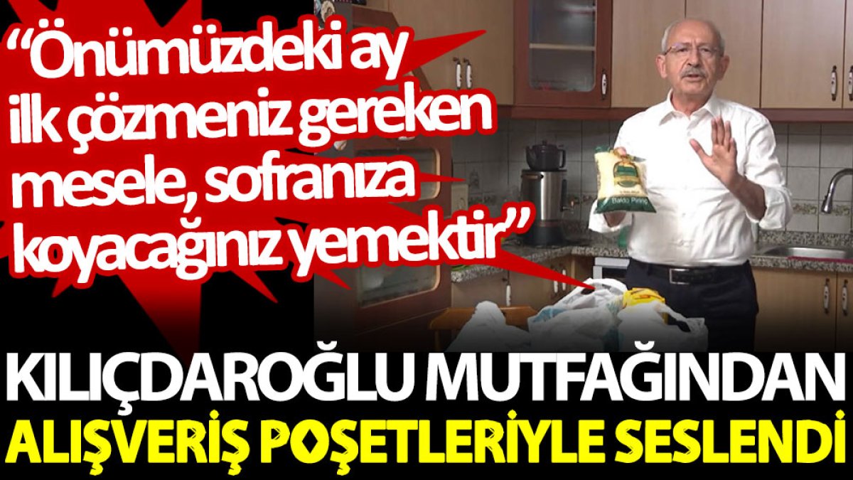 Kılıçdaroğlu mutfağından alışveriş poşetleriyle seslendi: İlk çözmeniz gereken mesele, sofranıza koyacağınız yemektir