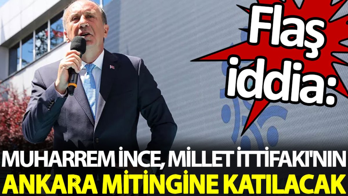 Flaş iddia: Muharrem İnce, Millet İttifakı'nın Ankara mitingine katılacak