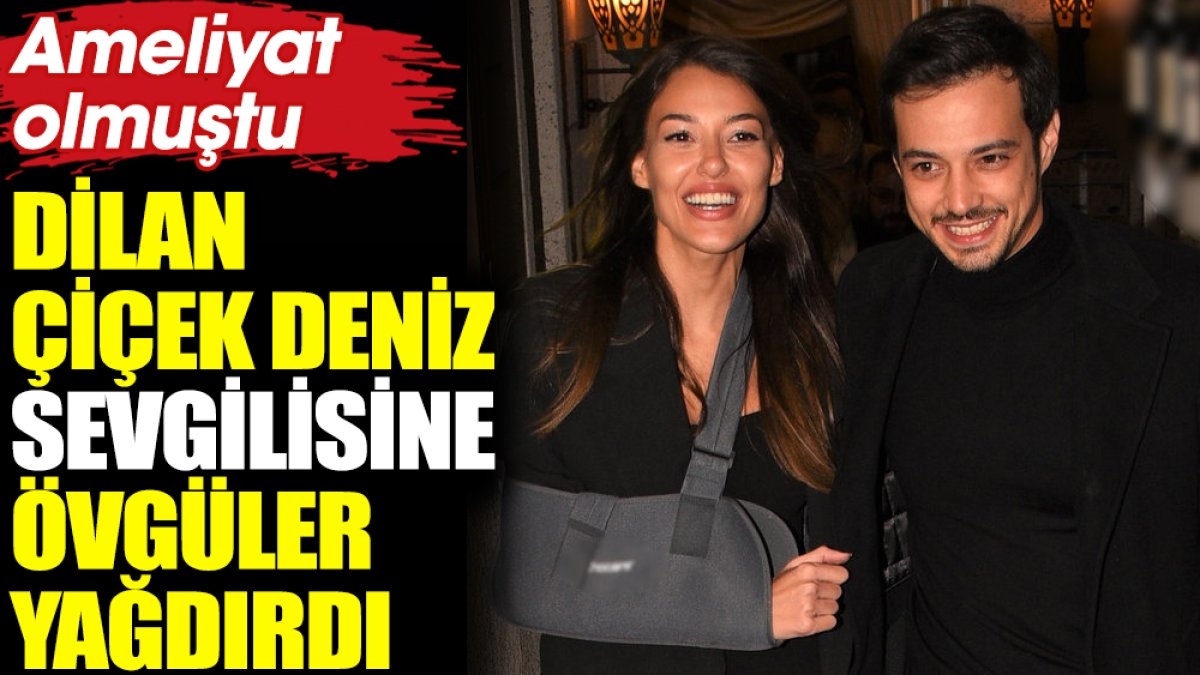 Dilan Çiçek Deniz sevgilisi Mert Yazıcıoğlu'na övgüler yağdırdı. Ameliyat olmuştu