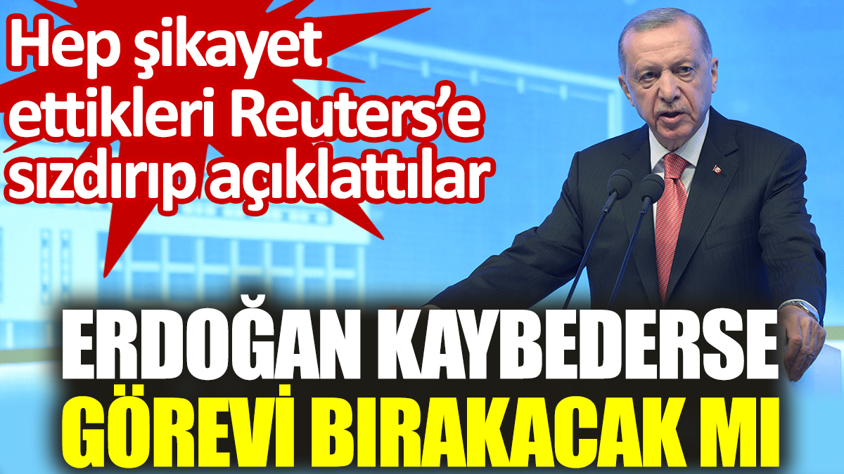 Erdoğan kaybederse görevi bırakacak mı? Hep şikayet ettikleri Reuters’e sızdırıp açıklattılar