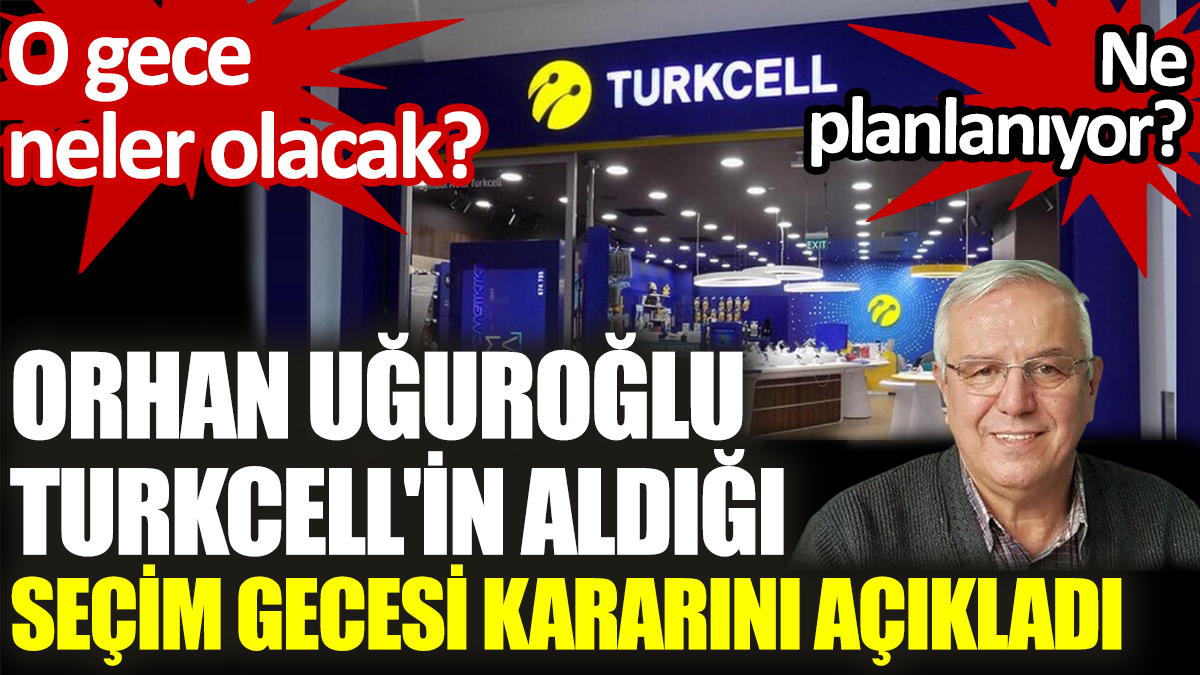 Orhan Uğuroğlu Turkcell'in aldığı seçim gecesi kararını açıkladı. O gece neler olacak, ne planlanıyor?
